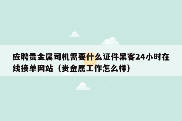 应聘贵金属司机需要什么证件黑客24小时在线接单网站（贵金属工作怎么样）