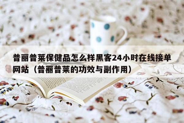 普丽普莱保健品怎么样黑客24小时在线接单网站（普丽普莱的功效与副作用）