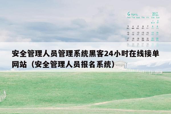安全管理人员管理系统黑客24小时在线接单网站（安全管理人员报名系统）
