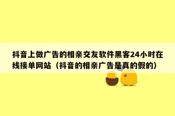 抖音上做广告的相亲交友软件黑客24小时在线接单网站（抖音的相亲广告是真的假的）