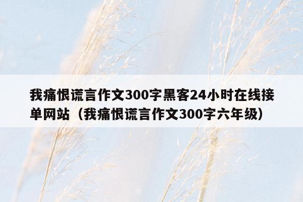 我痛恨谎言作文300字黑客24小时在线接单网站（我痛恨谎言作文300字六年级）