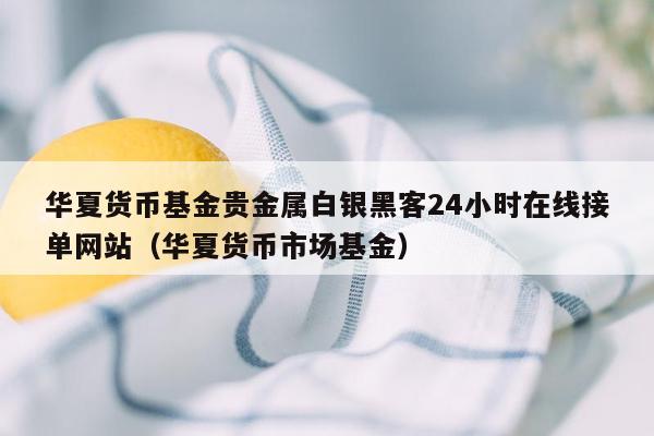 华夏货币基金贵金属白银黑客24小时在线接单网站（华夏货币市场基金）