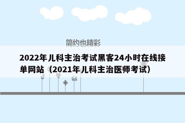 2022年儿科主治考试黑客24小时在线接单网站（2021年儿科主治医师考试）