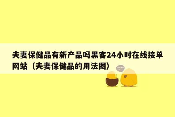 夫妻保健品有新产品吗黑客24小时在线接单网站（夫妻保健品的用法图）