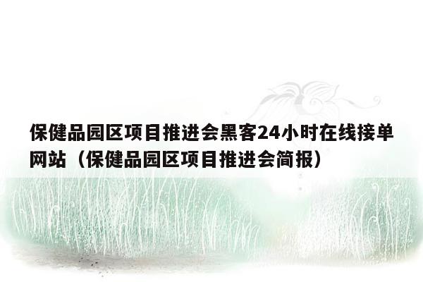 保健品园区项目推进会黑客24小时在线接单网站（保健品园区项目推进会简报）