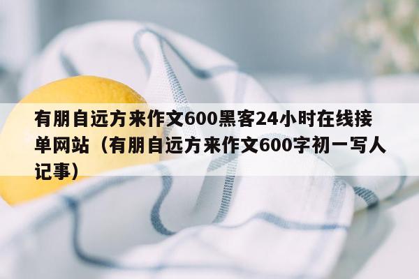 有朋自远方来作文600黑客24小时在线接单网站（有朋自远方来作文600字初一写人记事）
