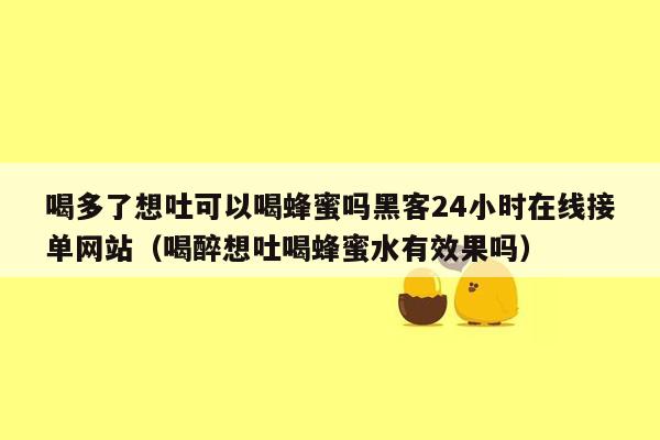 喝多了想吐可以喝蜂蜜吗黑客24小时在线接单网站（喝醉想吐喝蜂蜜水有效果吗）