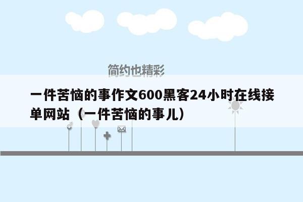 一件苦恼的事作文600黑客24小时在线接单网站（一件苦恼的事儿）