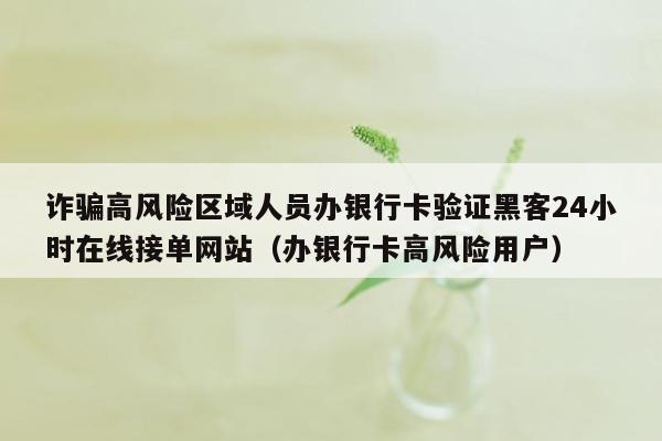 诈骗高风险区域人员办银行卡验证黑客24小时在线接单网站（办银行卡高风险用户）