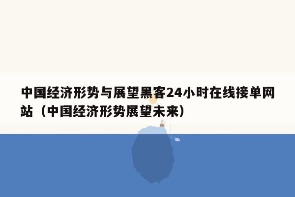 中国经济形势与展望黑客24小时在线接单网站（中国经济形势展望未来）