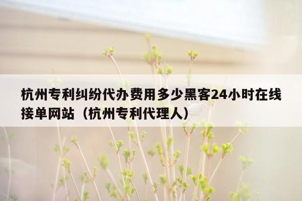 杭州专利纠纷代办费用多少黑客24小时在线接单网站（杭州专利代理人）