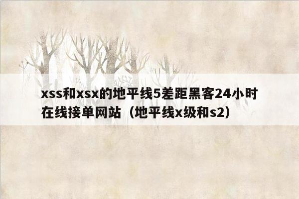 xss和xsx的地平线5差距黑客24小时在线接单网站（地平线x级和s2）