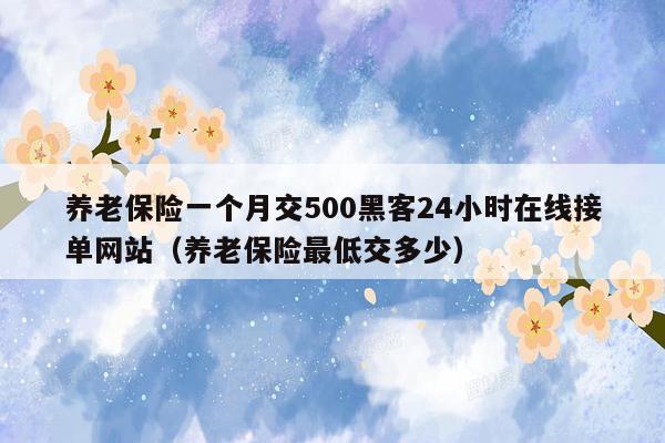 养老保险一个月交500黑客24小时在线接单网站（养老保险最低交多少）