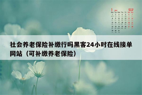 社会养老保险补缴行吗黑客24小时在线接单网站（可补缴养老保险）
