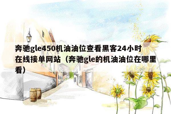 奔驰gle450机油油位查看黑客24小时在线接单网站（奔驰gle的机油油位在哪里看）
