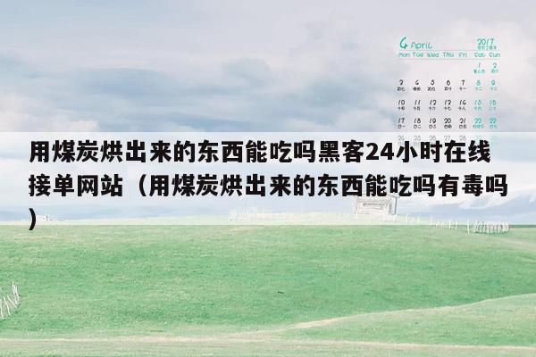 用煤炭烘出来的东西能吃吗黑客24小时在线接单网站（用煤炭烘出来的东西能吃吗有毒吗）