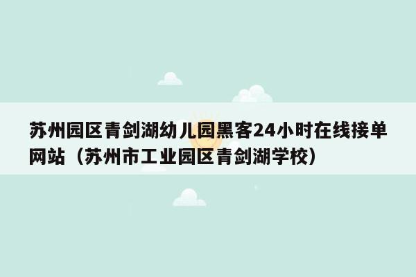 苏州园区青剑湖幼儿园黑客24小时在线接单网站（苏州市工业园区青剑湖学校）