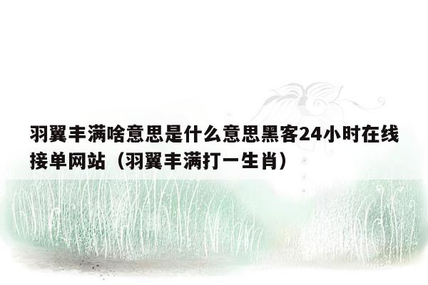 羽翼丰满啥意思是什么意思黑客24小时在线接单网站（羽翼丰满打一生肖）