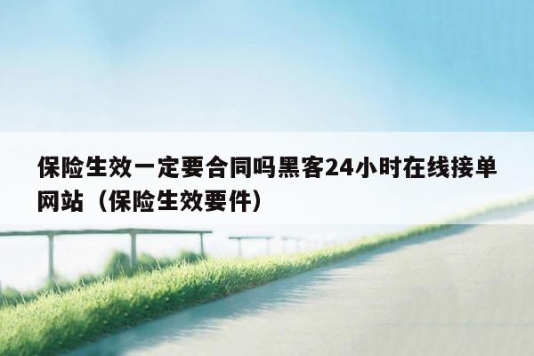 保险生效一定要合同吗黑客24小时在线接单网站（保险生效要件）