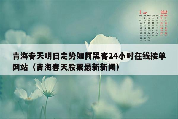 青海春天明日走势如何黑客24小时在线接单网站（青海春天股票最新新闻）