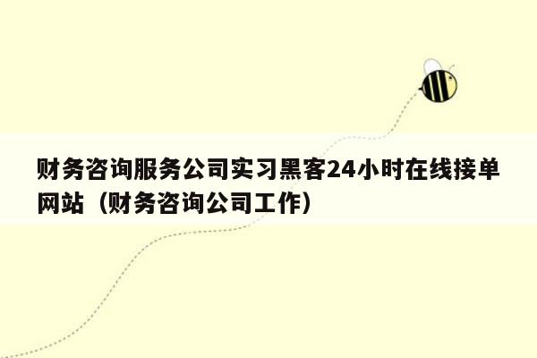 财务咨询服务公司实习黑客24小时在线接单网站（财务咨询公司工作）