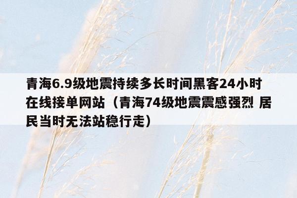 青海6.9级地震持续多长时间黑客24小时在线接单网站（青海74级地震震感强烈 居民当时无法站稳行走）