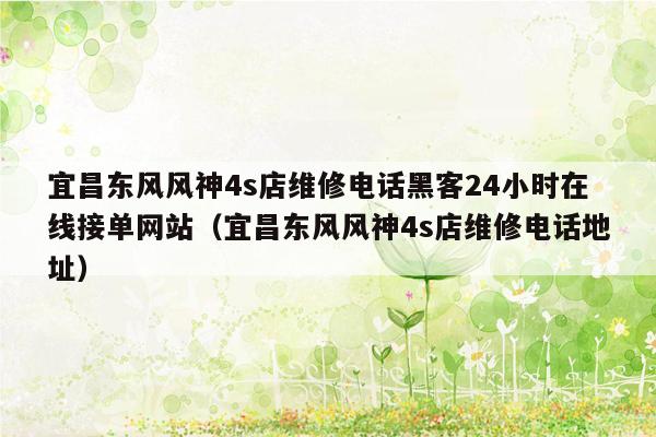 宜昌东风风神4s店维修电话黑客24小时在线接单网站（宜昌东风风神4s店维修电话地址）