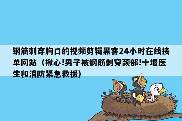 钢筋刺穿胸口的视频剪辑黑客24小时在线接单网站（揪心!男子被钢筋刺穿颈部!十堰医生和消防紧急救援）