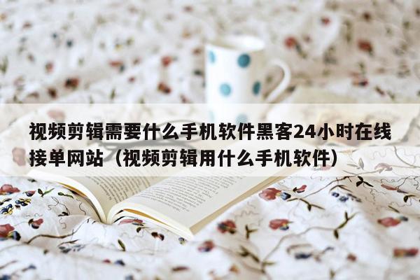 视频剪辑需要什么手机软件黑客24小时在线接单网站（视频剪辑用什么手机软件）