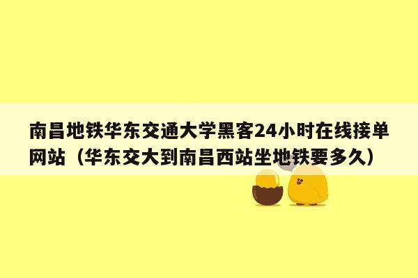 南昌地铁华东交通大学黑客24小时在线接单网站（华东交大到南昌西站坐地铁要多久）