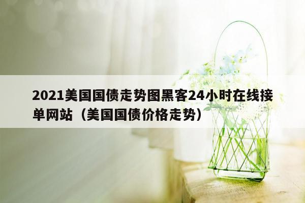 2021美国国债走势图黑客24小时在线接单网站（美国国债价格走势）
