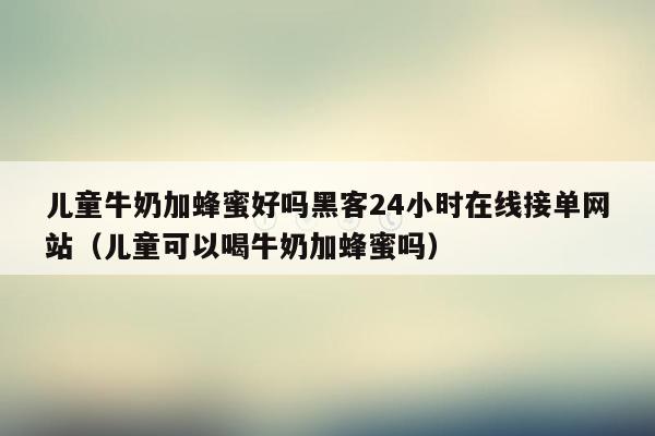 儿童牛奶加蜂蜜好吗黑客24小时在线接单网站（儿童可以喝牛奶加蜂蜜吗）