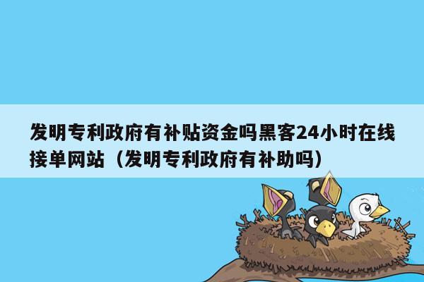 发明专利政府有补贴资金吗黑客24小时在线接单网站（发明专利政府有补助吗）