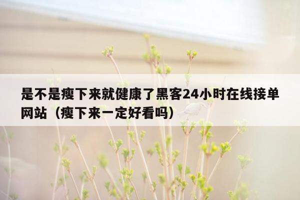 是不是瘦下来就健康了黑客24小时在线接单网站（瘦下来一定好看吗）
