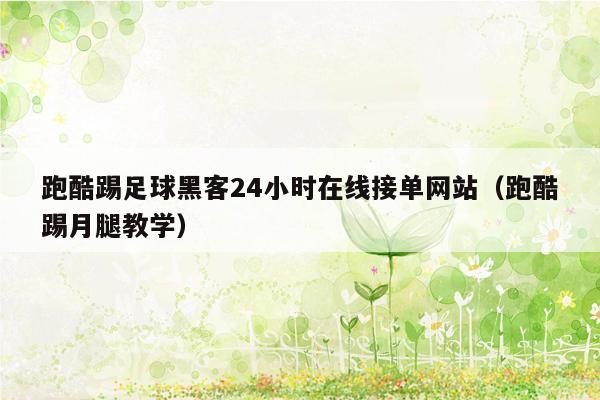 跑酷踢足球黑客24小时在线接单网站（跑酷踢月腿教学）