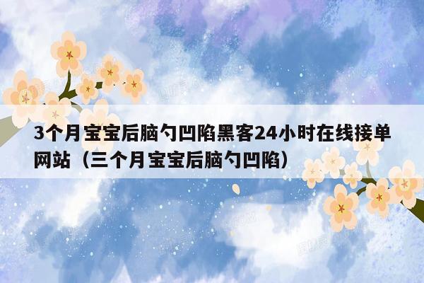 3个月宝宝后脑勺凹陷黑客24小时在线接单网站（三个月宝宝后脑勺凹陷）