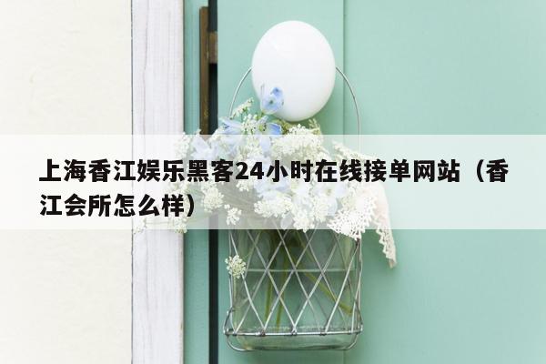 上海香江娱乐黑客24小时在线接单网站（香江会所怎么样）