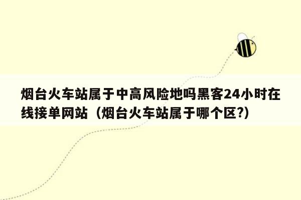 烟台火车站属于中高风险地吗黑客24小时在线接单网站（烟台火车站属于哪个区?）