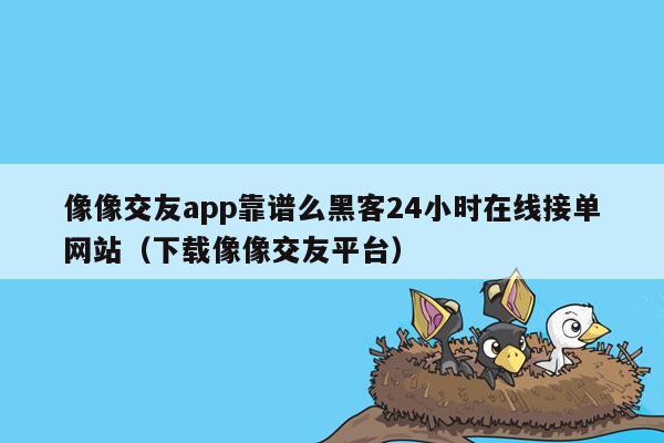像像交友app靠谱么黑客24小时在线接单网站（下载像像交友平台）