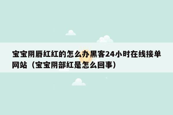 宝宝阴唇红红的怎么办黑客24小时在线接单网站（宝宝阴部红是怎么回事）