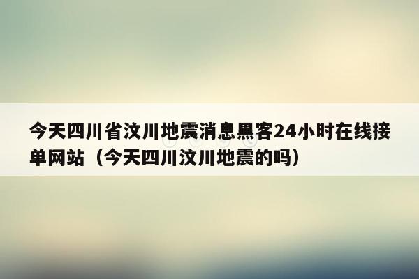 今天四川省汶川地震消息黑客24小时在线接单网站（今天四川汶川地震的吗）