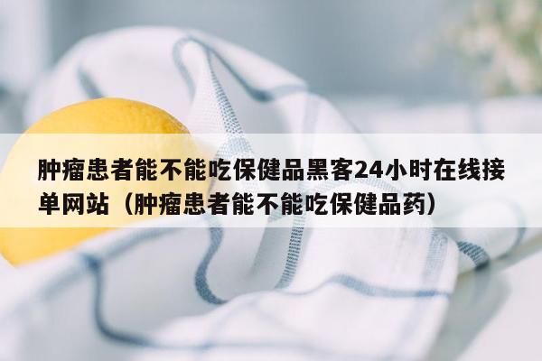 肿瘤患者能不能吃保健品黑客24小时在线接单网站（肿瘤患者能不能吃保健品药）