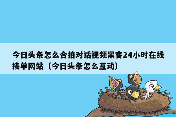 今日头条怎么合拍对话视频黑客24小时在线接单网站（今日头条怎么互动）