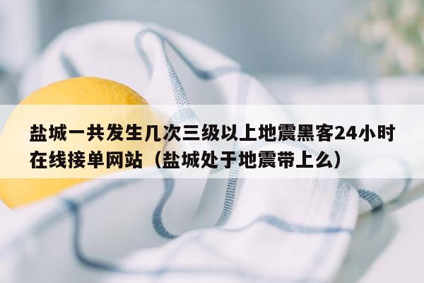 盐城一共发生几次三级以上地震黑客24小时在线接单网站（盐城处于地震带上么）