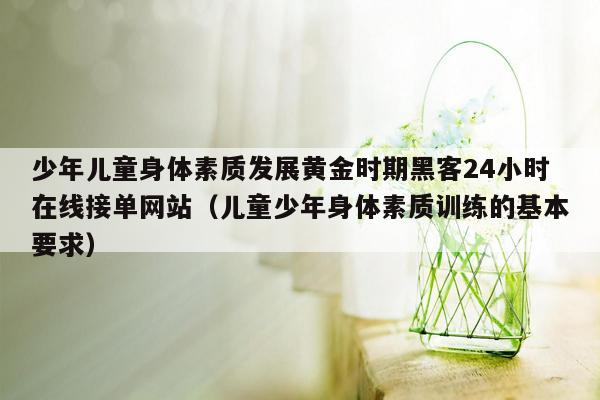 少年儿童身体素质发展黄金时期黑客24小时在线接单网站（儿童少年身体素质训练的基本要求）