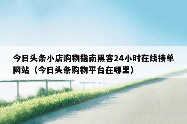 今日头条小店购物指南黑客24小时在线接单网站（今日头条购物平台在哪里）