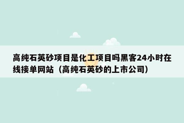 高纯石英砂项目是化工项目吗黑客24小时在线接单网站（高纯石英砂的上市公司）