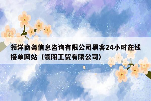 领洋商务信息咨询有限公司黑客24小时在线接单网站（领阳工贸有限公司）