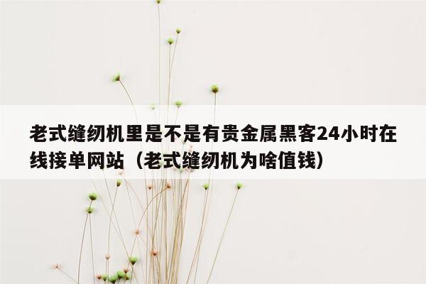 老式缝纫机里是不是有贵金属黑客24小时在线接单网站（老式缝纫机为啥值钱）