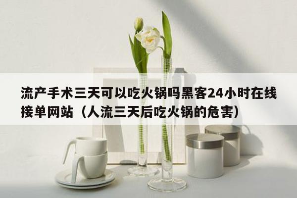 流产手术三天可以吃火锅吗黑客24小时在线接单网站（人流三天后吃火锅的危害）